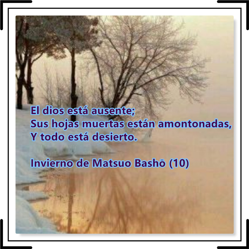 El dios está ausente;
Sus hojas muertas están amontonadas,
Y todo está desierto.

Invierno de Matsuo Bashō (10)